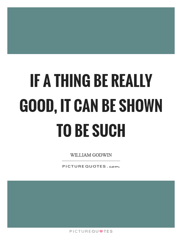 If a thing be really good, it can be shown to be such Picture Quote #1