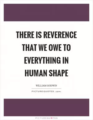 There is reverence that we owe to everything in human shape Picture Quote #1