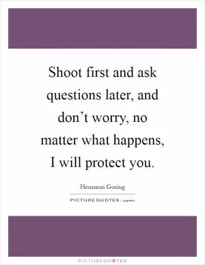 Shoot first and ask questions later, and don’t worry, no matter what happens, I will protect you Picture Quote #1