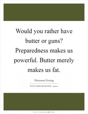 Would you rather have butter or guns? Preparedness makes us powerful. Butter merely makes us fat Picture Quote #1