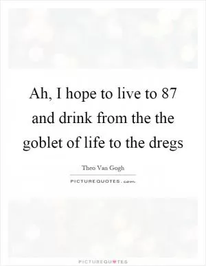 Ah, I hope to live to 87 and drink from the the goblet of life to the dregs Picture Quote #1