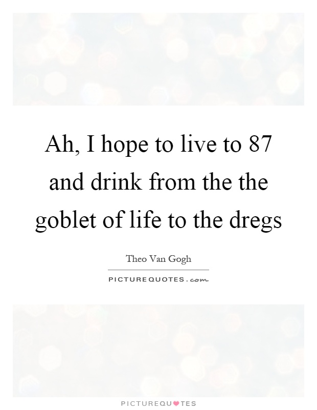 Ah, I hope to live to 87 and drink from the the goblet of life to the dregs Picture Quote #1
