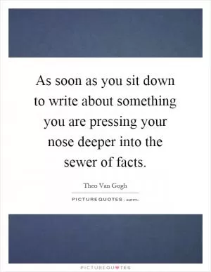 As soon as you sit down to write about something you are pressing your nose deeper into the sewer of facts Picture Quote #1