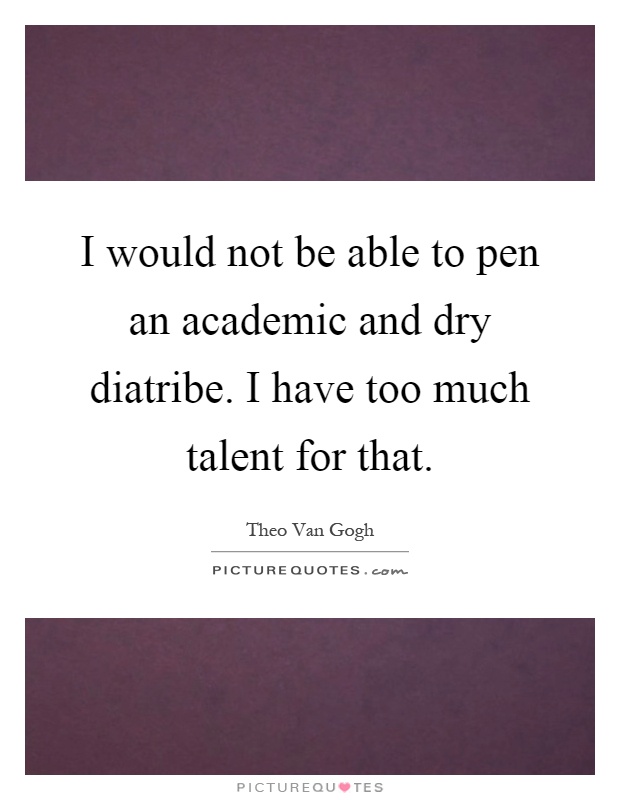 I would not be able to pen an academic and dry diatribe. I have too much talent for that Picture Quote #1