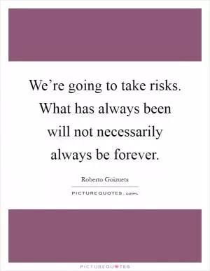 We’re going to take risks. What has always been will not necessarily always be forever Picture Quote #1
