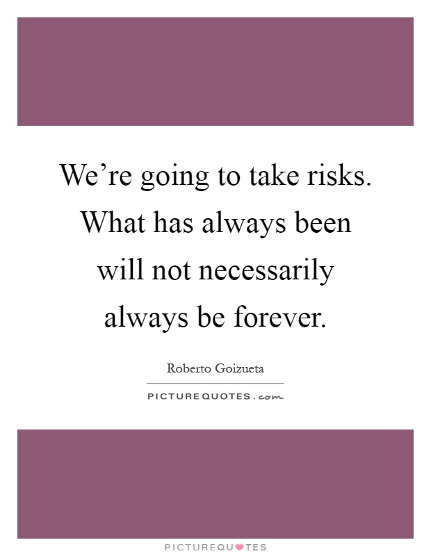 We're going to take risks. What has always been will not necessarily always be forever Picture Quote #1