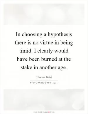 In choosing a hypothesis there is no virtue in being timid. I clearly would have been burned at the stake in another age Picture Quote #1