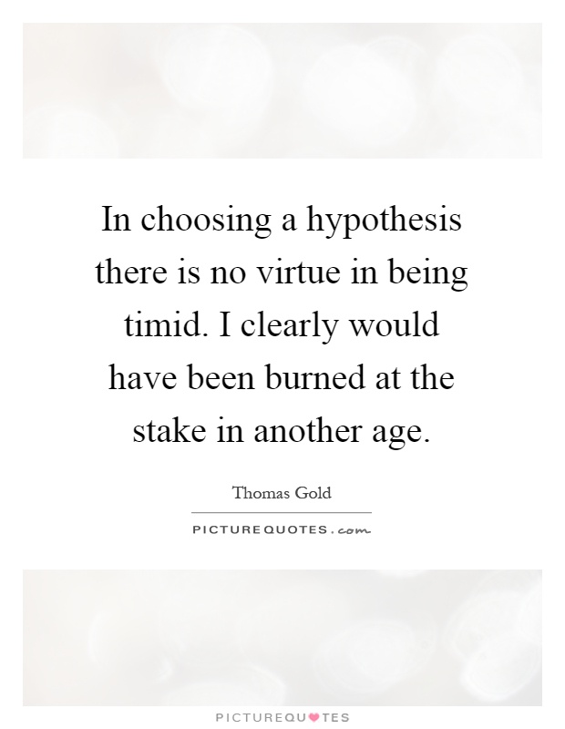 In choosing a hypothesis there is no virtue in being timid. I clearly would have been burned at the stake in another age Picture Quote #1