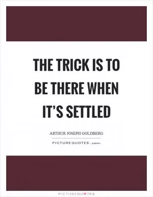 The trick is to be there when it’s settled Picture Quote #1