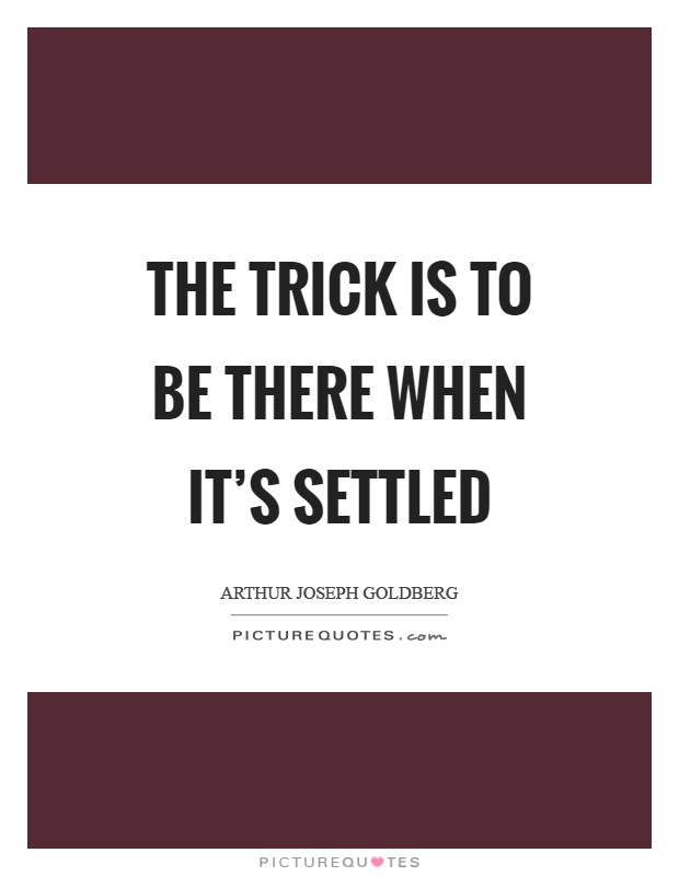 The trick is to be there when it's settled Picture Quote #1