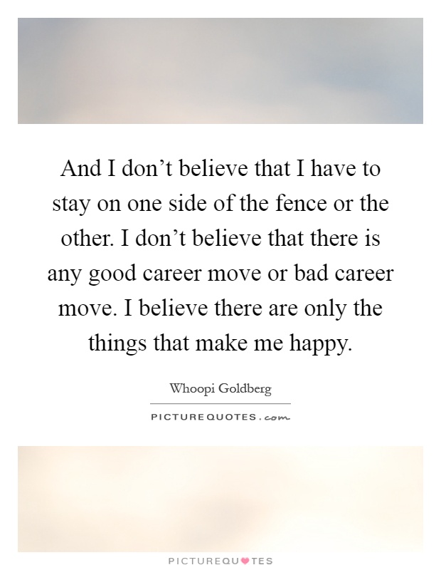 And I don't believe that I have to stay on one side of the fence or the other. I don't believe that there is any good career move or bad career move. I believe there are only the things that make me happy Picture Quote #1