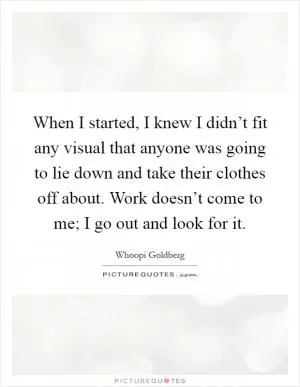 When I started, I knew I didn’t fit any visual that anyone was going to lie down and take their clothes off about. Work doesn’t come to me; I go out and look for it Picture Quote #1