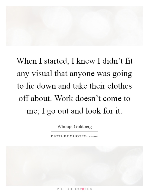 When I started, I knew I didn't fit any visual that anyone was going to lie down and take their clothes off about. Work doesn't come to me; I go out and look for it Picture Quote #1