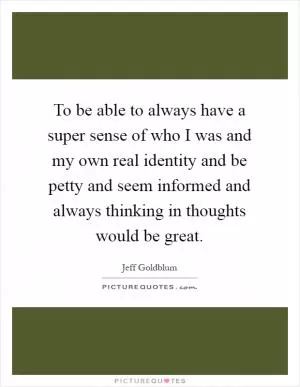To be able to always have a super sense of who I was and my own real identity and be petty and seem informed and always thinking in thoughts would be great Picture Quote #1
