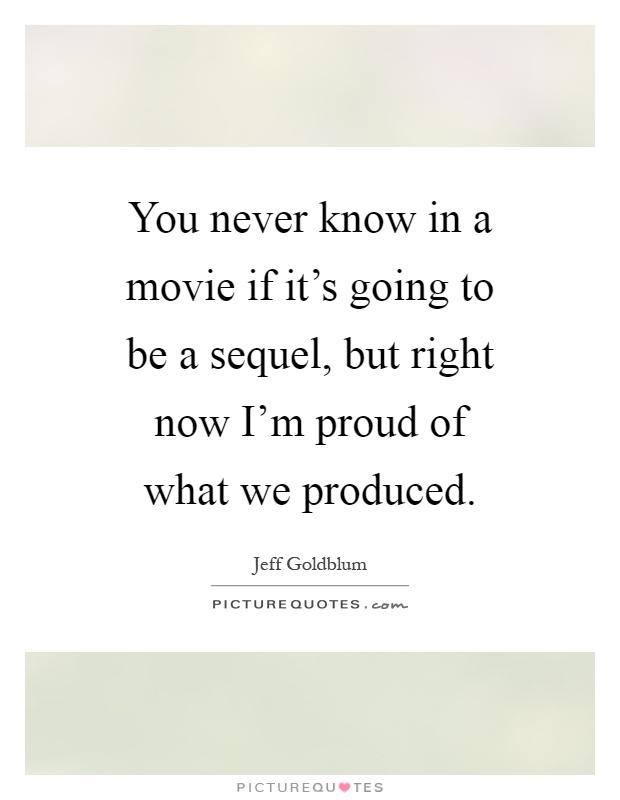 You never know in a movie if it's going to be a sequel, but right now I'm proud of what we produced Picture Quote #1