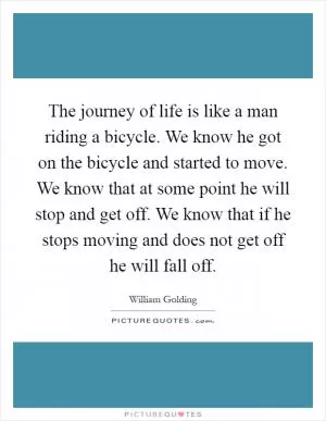 The journey of life is like a man riding a bicycle. We know he got on the bicycle and started to move. We know that at some point he will stop and get off. We know that if he stops moving and does not get off he will fall off Picture Quote #1