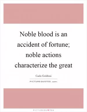 Noble blood is an accident of fortune; noble actions characterize the great Picture Quote #1