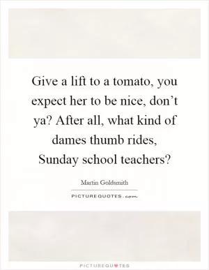 Give a lift to a tomato, you expect her to be nice, don’t ya? After all, what kind of dames thumb rides, Sunday school teachers? Picture Quote #1