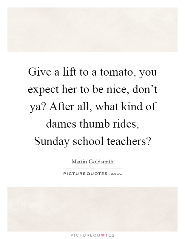 Give a lift to a tomato, you expect her to be nice, don't ya? After all, what kind of dames thumb rides, Sunday school teachers? Picture Quote #1