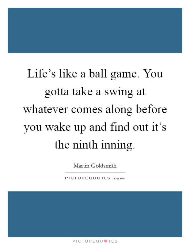 Life's like a ball game. You gotta take a swing at whatever comes along before you wake up and find out it's the ninth inning Picture Quote #1