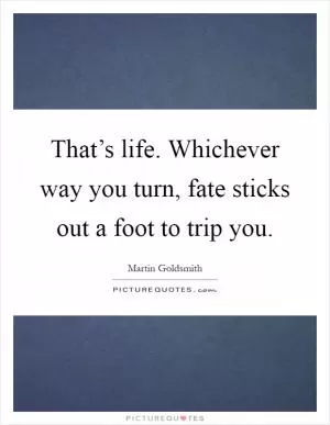 That’s life. Whichever way you turn, fate sticks out a foot to trip you Picture Quote #1