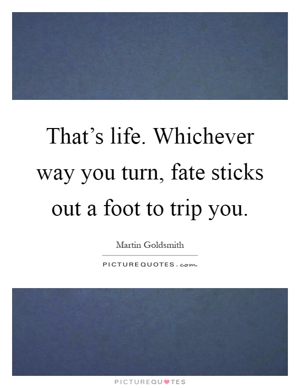 That's life. Whichever way you turn, fate sticks out a foot to trip you Picture Quote #1