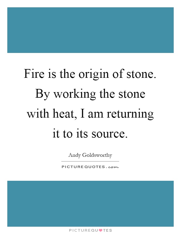 Fire is the origin of stone. By working the stone with heat, I am returning it to its source Picture Quote #1