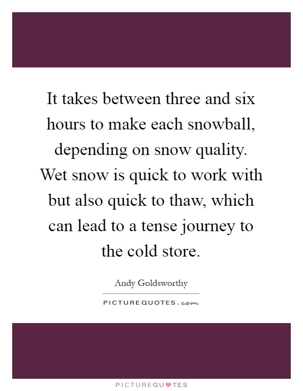 It takes between three and six hours to make each snowball, depending on snow quality. Wet snow is quick to work with but also quick to thaw, which can lead to a tense journey to the cold store Picture Quote #1