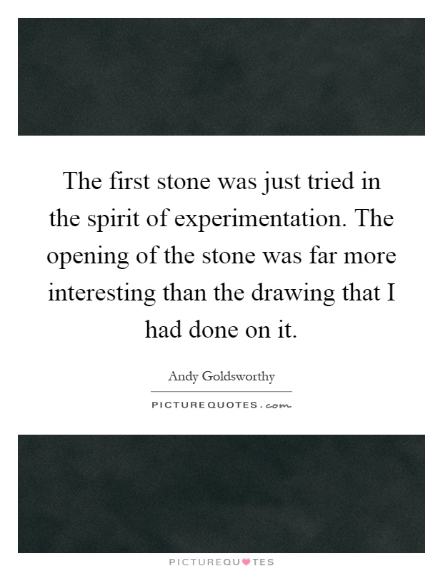 The first stone was just tried in the spirit of experimentation. The opening of the stone was far more interesting than the drawing that I had done on it Picture Quote #1