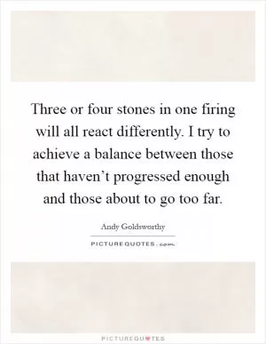 Three or four stones in one firing will all react differently. I try to achieve a balance between those that haven’t progressed enough and those about to go too far Picture Quote #1