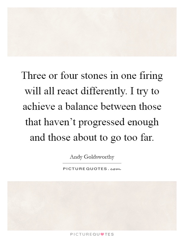 Three or four stones in one firing will all react differently. I try to achieve a balance between those that haven't progressed enough and those about to go too far Picture Quote #1