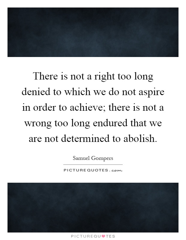 There is not a right too long denied to which we do not aspire in order to achieve; there is not a wrong too long endured that we are not determined to abolish Picture Quote #1