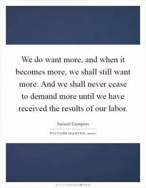 We do want more, and when it becomes more, we shall still want more. And we shall never cease to demand more until we have received the results of our labor Picture Quote #1