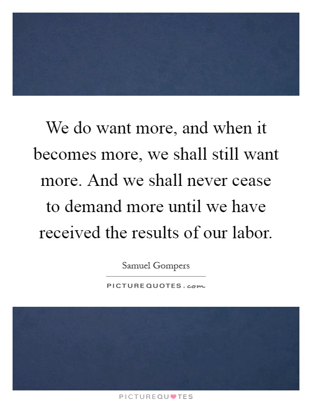 We do want more, and when it becomes more, we shall still want more. And we shall never cease to demand more until we have received the results of our labor Picture Quote #1