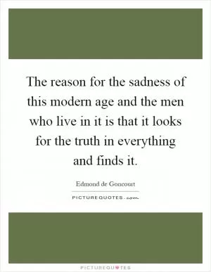 The reason for the sadness of this modern age and the men who live in it is that it looks for the truth in everything and finds it Picture Quote #1