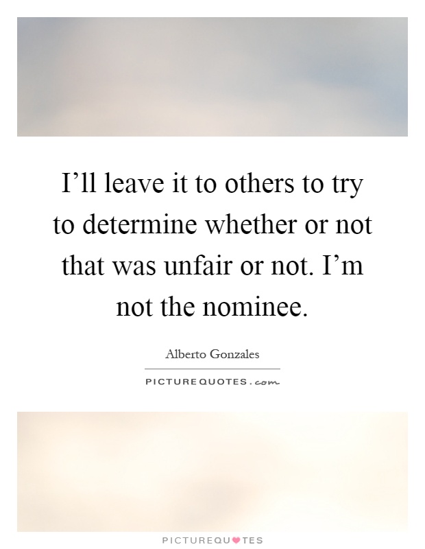 I'll leave it to others to try to determine whether or not that was unfair or not. I'm not the nominee Picture Quote #1