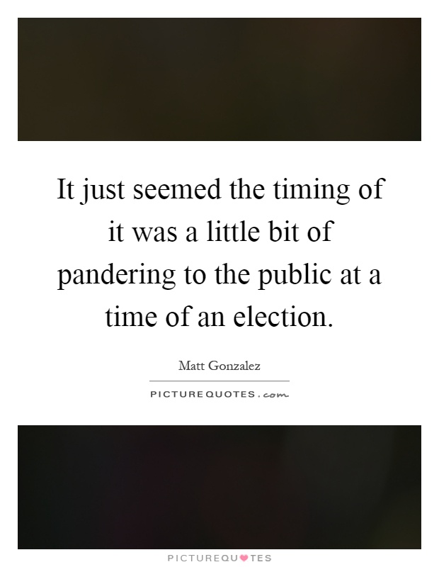 It just seemed the timing of it was a little bit of pandering to the public at a time of an election Picture Quote #1