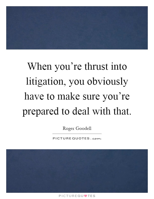When you're thrust into litigation, you obviously have to make sure you're prepared to deal with that Picture Quote #1