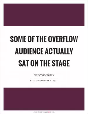 Some of the overflow audience actually sat on the stage Picture Quote #1