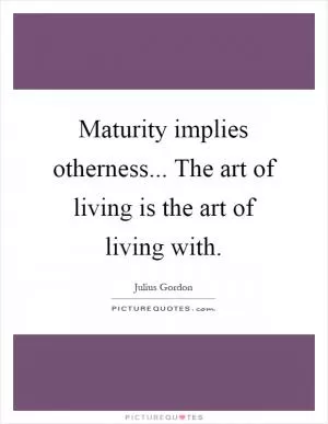 Maturity implies otherness... The art of living is the art of living with Picture Quote #1