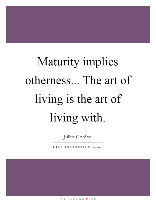 Maturity implies otherness... The art of living is the art of living with Picture Quote #1