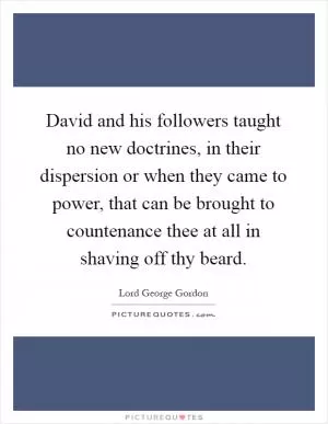 David and his followers taught no new doctrines, in their dispersion or when they came to power, that can be brought to countenance thee at all in shaving off thy beard Picture Quote #1