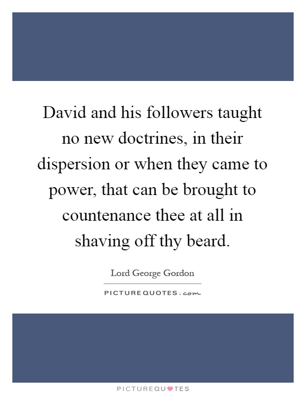David and his followers taught no new doctrines, in their dispersion or when they came to power, that can be brought to countenance thee at all in shaving off thy beard Picture Quote #1