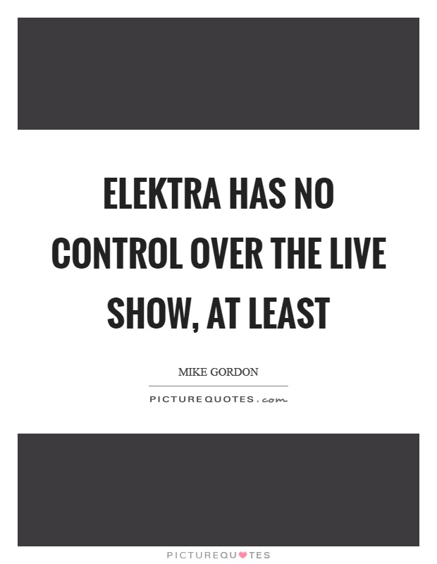 Elektra has no control over the live show, at least Picture Quote #1