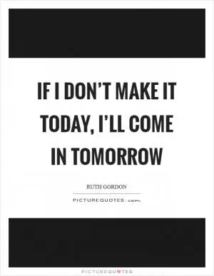 If I don’t make it today, I’ll come in tomorrow Picture Quote #1