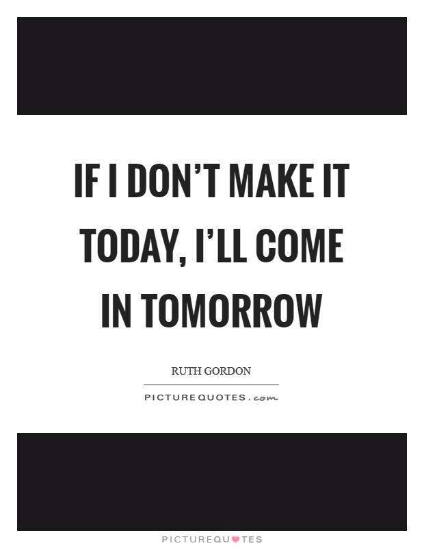 If I don't make it today, I'll come in tomorrow Picture Quote #1