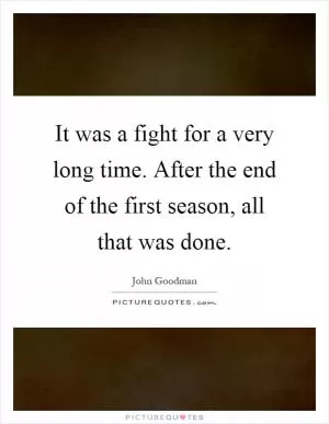 It was a fight for a very long time. After the end of the first season, all that was done Picture Quote #1