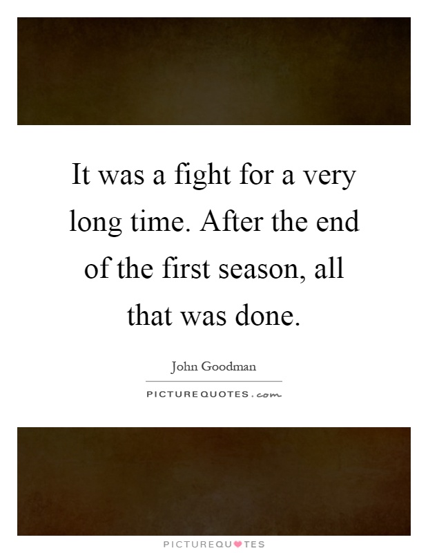 It was a fight for a very long time. After the end of the first season, all that was done Picture Quote #1