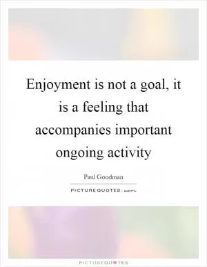 Enjoyment is not a goal, it is a feeling that accompanies important ongoing activity Picture Quote #1