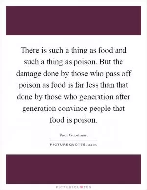 There is such a thing as food and such a thing as poison. But the damage done by those who pass off poison as food is far less than that done by those who generation after generation convince people that food is poison Picture Quote #1